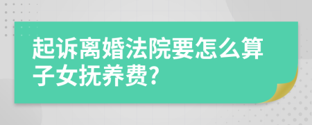 起诉离婚法院要怎么算子女抚养费?