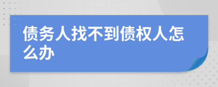 债务人找不到债权人怎么办