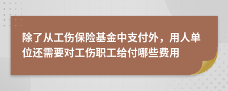 除了从工伤保险基金中支付外，用人单位还需要对工伤职工给付哪些费用