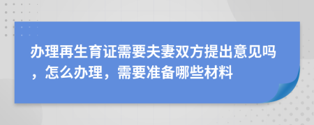 办理再生育证需要夫妻双方提出意见吗，怎么办理，需要准备哪些材料