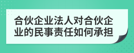 合伙企业法人对合伙企业的民事责任如何承担