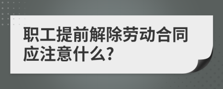 职工提前解除劳动合同应注意什么?