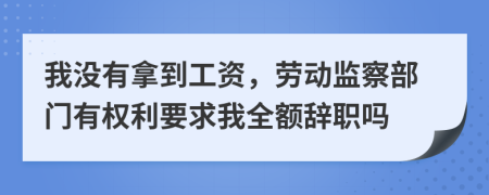 我没有拿到工资，劳动监察部门有权利要求我全额辞职吗