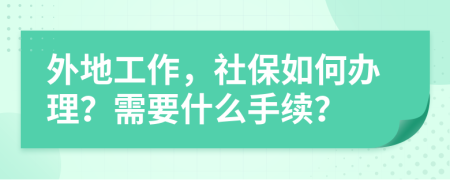 外地工作，社保如何办理？需要什么手续？
