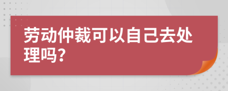 劳动仲裁可以自己去处理吗？