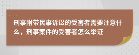 刑事附带民事诉讼的受害者需要注意什么，刑事案件的受害者怎么举证