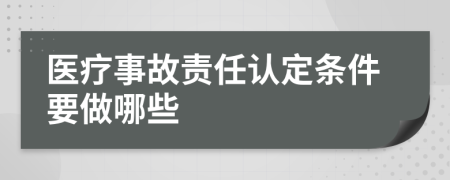 医疗事故责任认定条件要做哪些