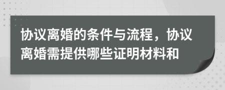 协议离婚的条件与流程，协议离婚需提供哪些证明材料和