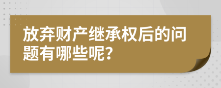 放弃财产继承权后的问题有哪些呢？