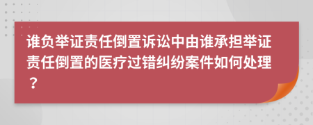谁负举证责任倒置诉讼中由谁承担举证责任倒置的医疗过错纠纷案件如何处理？