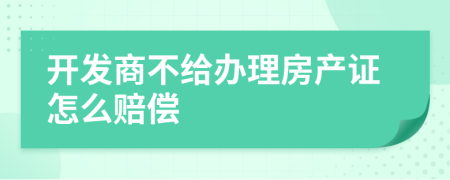 开发商不给办理房产证怎么赔偿