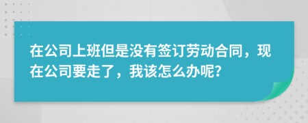 在公司上班但是没有签订劳动合同，现在公司要走了，我该怎么办呢？