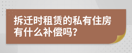 拆迁时租赁的私有住房有什么补偿吗？