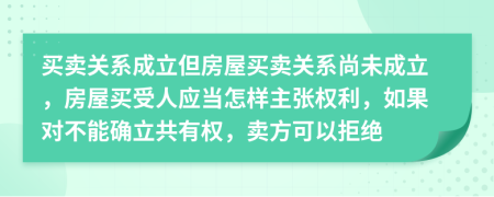 买卖关系成立但房屋买卖关系尚未成立，房屋买受人应当怎样主张权利，如果对不能确立共有权，卖方可以拒绝