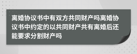 离婚协议书中有双方共同财产吗离婚协议书中约定的以共同财产共有离婚后还能要求分割财产吗