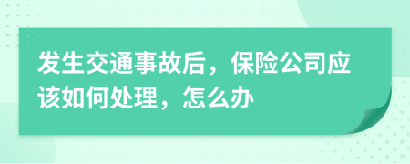 发生交通事故后，保险公司应该如何处理，怎么办