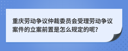 重庆劳动争议仲裁委员会受理劳动争议案件的立案前置是怎么规定的呢？