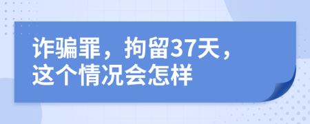 诈骗罪，拘留37天，这个情况会怎样