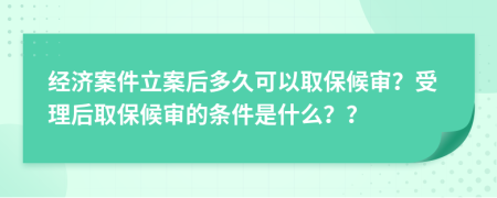 经济案件立案后多久可以取保候审？受理后取保候审的条件是什么？？