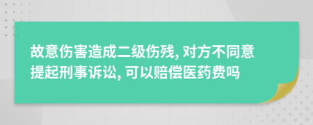 故意伤害造成二级伤残, 对方不同意提起刑事诉讼, 可以赔偿医药费吗