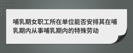 哺乳期女职工所在单位能否安排其在哺乳期内从事哺乳期内的特殊劳动