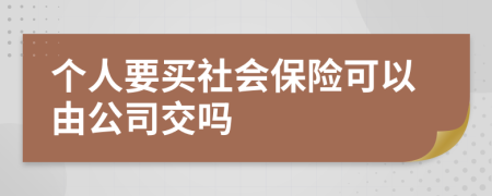 个人要买社会保险可以由公司交吗