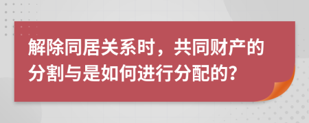 解除同居关系时，共同财产的分割与是如何进行分配的？