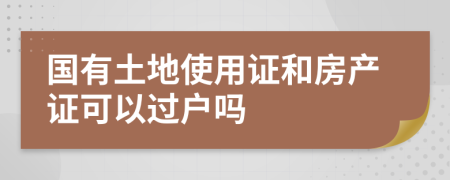 国有土地使用证和房产证可以过户吗