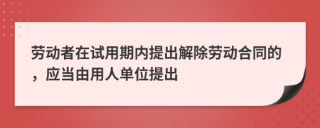 劳动者在试用期内提出解除劳动合同的，应当由用人单位提出