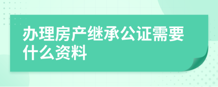 办理房产继承公证需要什么资料