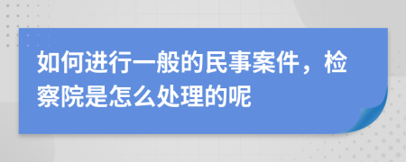 如何进行一般的民事案件，检察院是怎么处理的呢