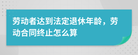 劳动者达到法定退休年龄，劳动合同终止怎么算