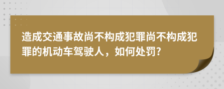 造成交通事故尚不构成犯罪尚不构成犯罪的机动车驾驶人，如何处罚?