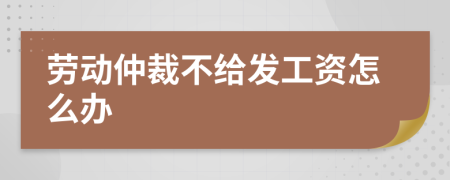 劳动仲裁不给发工资怎么办