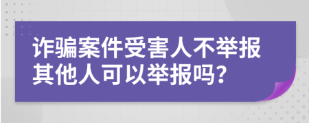 诈骗案件受害人不举报其他人可以举报吗？