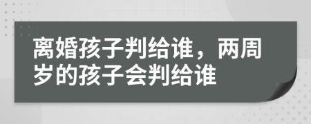 离婚孩子判给谁，两周岁的孩子会判给谁