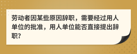 劳动者因某些原因辞职，需要经过用人单位的批准，用人单位能否直接提出辞职？