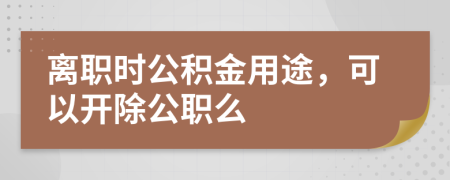 离职时公积金用途，可以开除公职么