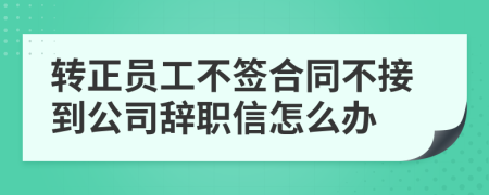 转正员工不签合同不接到公司辞职信怎么办