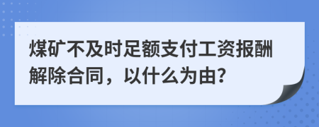 煤矿不及时足额支付工资报酬解除合同，以什么为由？