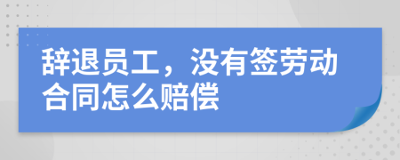 辞退员工，没有签劳动合同怎么赔偿