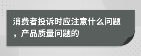 消费者投诉时应注意什么问题，产品质量问题的