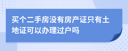 买个二手房没有房产证只有土地证可以办理过户吗