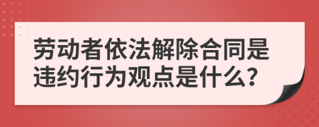 劳动者依法解除合同是违约行为观点是什么？