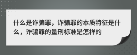 什么是诈骗罪，诈骗罪的本质特征是什么，诈骗罪的量刑标准是怎样的