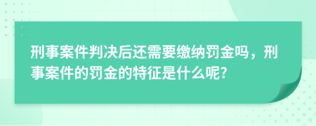 刑事案件判决后还需要缴纳罚金吗，刑事案件的罚金的特征是什么呢?