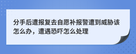 分手后遭报复去自愿补报警遭到威胁该怎么办，遭遇恐吓怎么处理