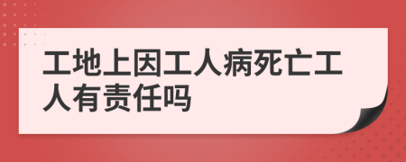 工地上因工人病死亡工人有责任吗