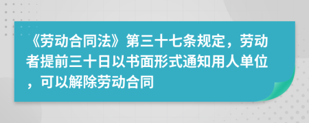 《劳动合同法》第三十七条规定，劳动者提前三十日以书面形式通知用人单位，可以解除劳动合同
