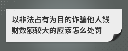 以非法占有为目的诈骗他人钱财数额较大的应该怎么处罚